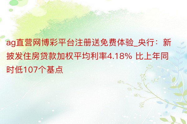 ag直营网博彩平台注册送免费体验_央行：新披发住房贷款加权平均利率4.18% 比上年同时低107个基点