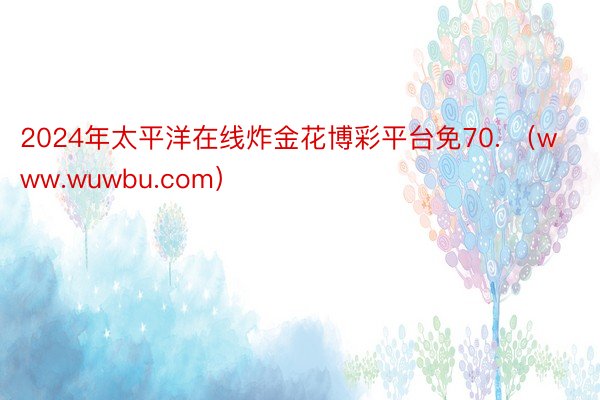 2024年太平洋在线炸金花博彩平台免70. （www.wuwbu.com）