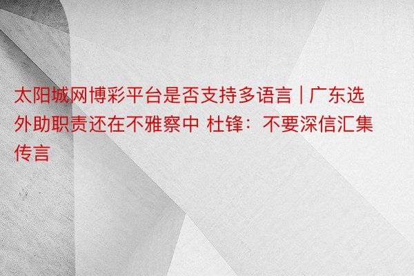 太阳城网博彩平台是否支持多语言 | 广东选外助职责还在不雅察中 杜锋：不要深信汇集传言