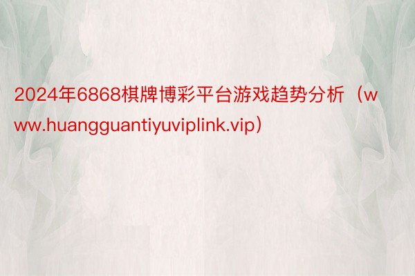 2024年6868棋牌博彩平台游戏趋势分析（www.huangguantiyuviplink.vip）