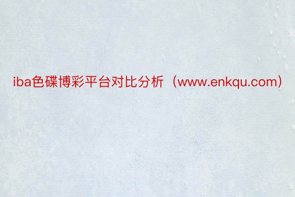 iba色碟博彩平台对比分析（www.enkqu.com）