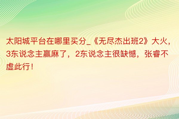 太阳城平台在哪里买分_《无尽杰出班2》大火，3东说念主赢麻了，2东说念主很缺憾，张睿不虚此行！