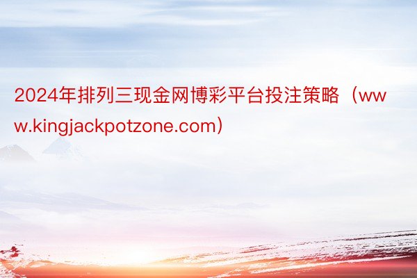 2024年排列三现金网博彩平台投注策略（www.kingjackpotzone.com）