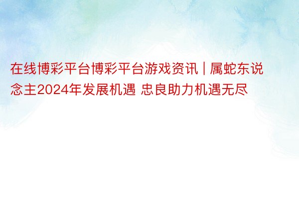 在线博彩平台博彩平台游戏资讯 | 属蛇东说念主2024年发展机遇 忠良助力机遇无尽