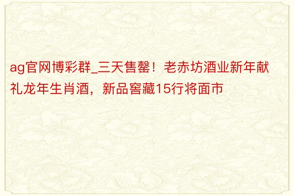 ag官网博彩群_三天售罄！老赤坊酒业新年献礼龙年生肖酒，新品窖藏15行将面市