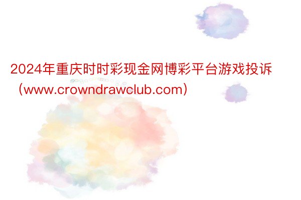 2024年重庆时时彩现金网博彩平台游戏投诉（www.crowndrawclub.com）