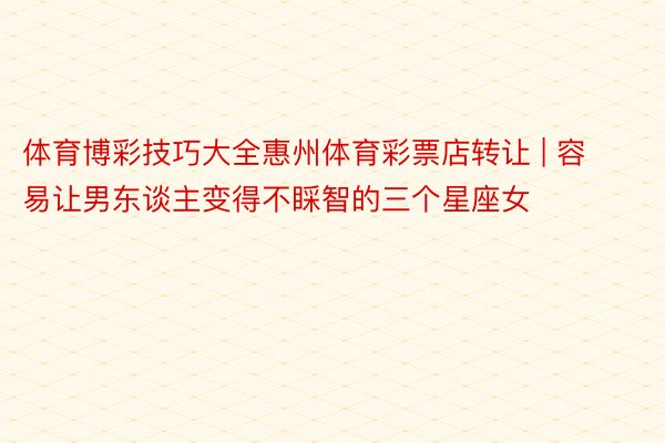 体育博彩技巧大全惠州体育彩票店转让 | 容易让男东谈主变得不睬智的三个星座女