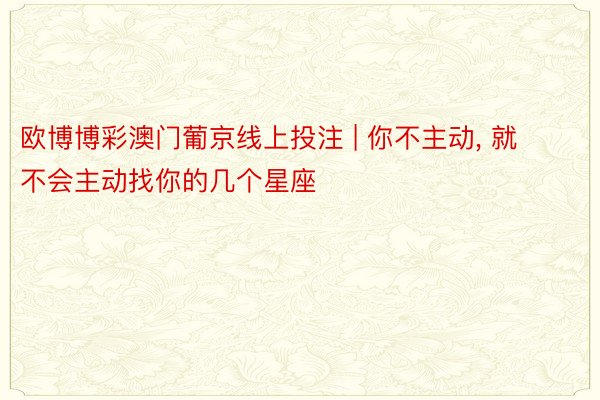 欧博博彩澳门葡京线上投注 | 你不主动, 就不会主动找你的几个星座