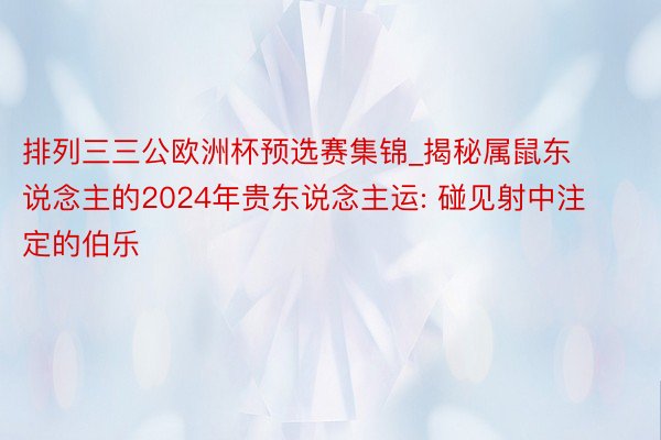 排列三三公欧洲杯预选赛集锦_揭秘属鼠东说念主的2024年贵东说念主运: 碰见射中注定的伯乐