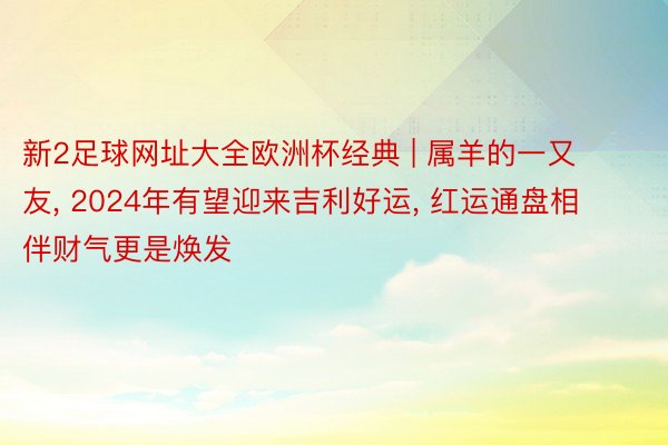 新2足球网址大全欧洲杯经典 | 属羊的一又友, 2024年有望迎来吉利好运, 红运通盘相伴财气更是焕发