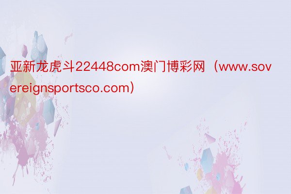 亚新龙虎斗22448com澳门博彩网（www.sovereignsportsco.com）