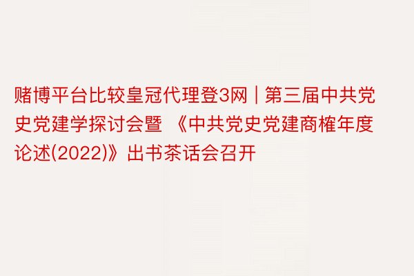 赌博平台比较皇冠代理登3网 | 第三届中共党史党建学探讨会暨 《中共党史党建商榷年度论述(2022)》出书茶话会召开