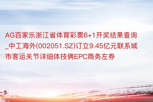 AG百家乐浙江省体育彩票6+1开奖结果查询_中工海外(002051.SZ)订立9.45亿元联系城市客运关节详细体技俩EPC商务左券