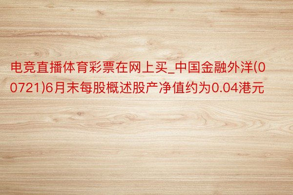 电竞直播体育彩票在网上买_中国金融外洋(00721)6月末每股概述股产净值约为0.04港元