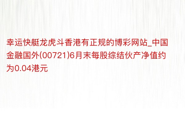 幸运快艇龙虎斗香港有正规的博彩网站_中国金融国外(00721)6月末每股综结伙产净值约为0.04港元