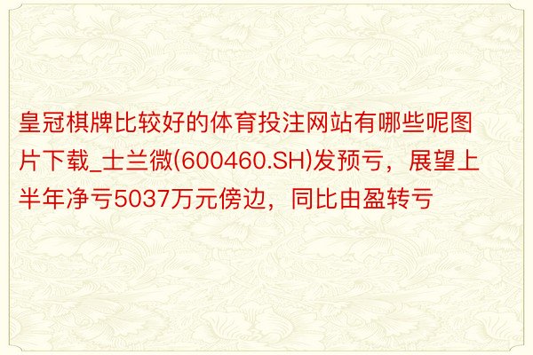 皇冠棋牌比较好的体育投注网站有哪些呢图片下载_士兰微(600460.SH)发预亏，展望上半年净亏5037万元傍边，同比由盈转亏