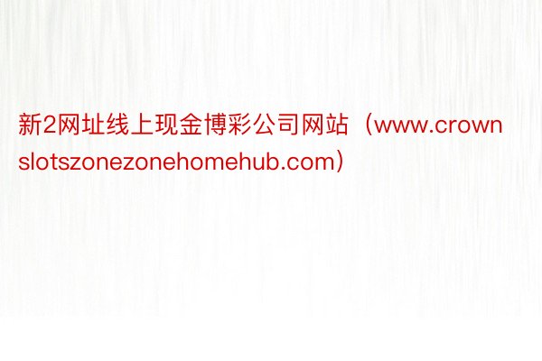 新2网址线上现金博彩公司网站（www.crownslotszonezonehomehub.com）