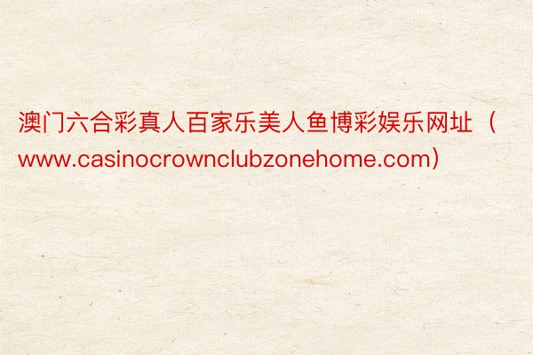 澳门六合彩真人百家乐美人鱼博彩娱乐网址（www.casinocrownclubzonehome.com）