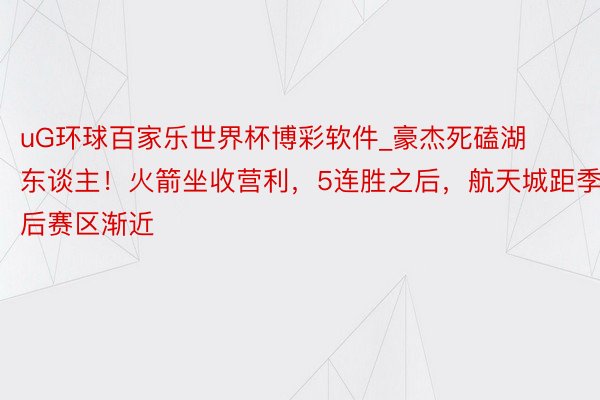 uG环球百家乐世界杯博彩软件_豪杰死磕湖东谈主！火箭坐收营利，5连胜之后，航天城距季后赛区渐近