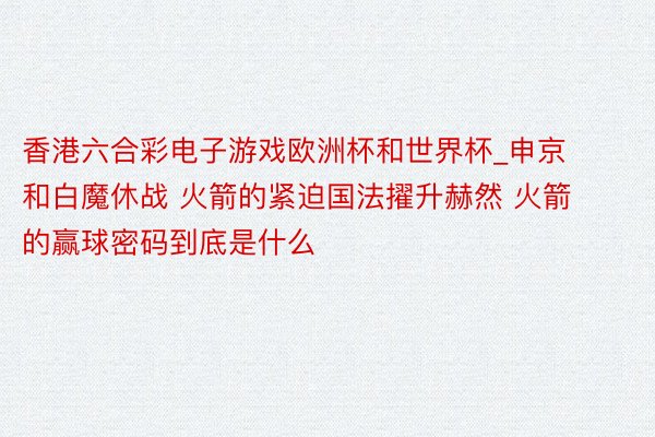 香港六合彩电子游戏欧洲杯和世界杯_申京和白魔休战 火箭的紧迫国法擢升赫然 火箭的赢球密码到底是什么