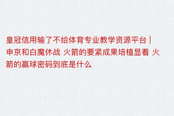 皇冠信用输了不给体育专业教学资源平台 | 申京和白魔休战 火箭的要紧成果培植显着 火箭的赢球密码到底是什么