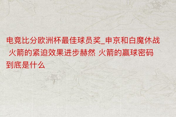 电竞比分欧洲杯最佳球员奖_申京和白魔休战 火箭的紧迫效果进步赫然 火箭的赢球密码到底是什么