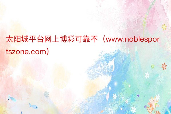 太阳城平台网上博彩可靠不（www.noblesportszone.com）