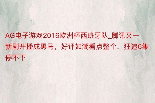 AG电子游戏2016欧洲杯西班牙队_腾讯又一新剧开播成黑马，好评如潮看点整个，狂追6集停不下