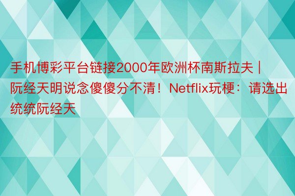 手机博彩平台链接2000年欧洲杯南斯拉夫 | 阮经天明说念傻傻分不清！Netflix玩梗：请选出统统阮经天