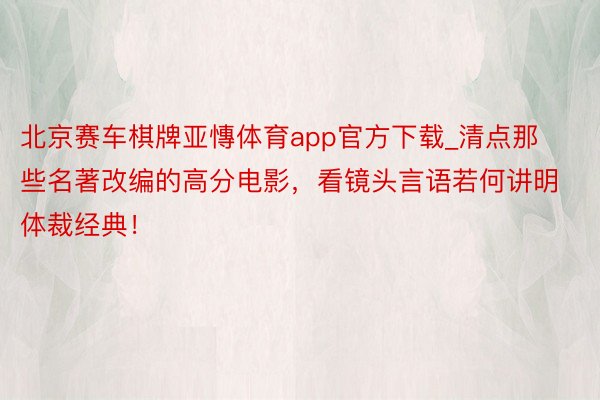 北京赛车棋牌亚慱体育app官方下载_清点那些名著改编的高分电影，看镜头言语若何讲明体裁经典！