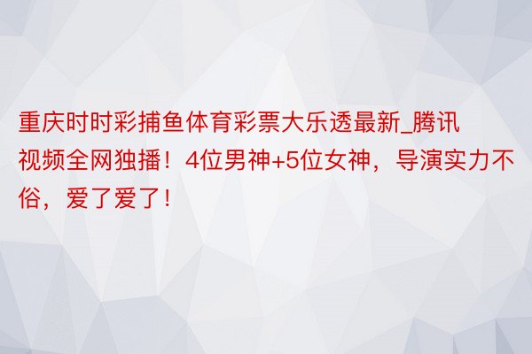 重庆时时彩捕鱼体育彩票大乐透最新_腾讯视频全网独播！4位男神+5位女神，导演实力不俗，爱了爱了！