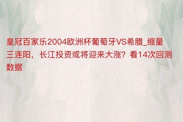 皇冠百家乐2004欧洲杯葡萄牙VS希腊_缩量三连阳，长江投资或将迎来大涨？看14次回测数据