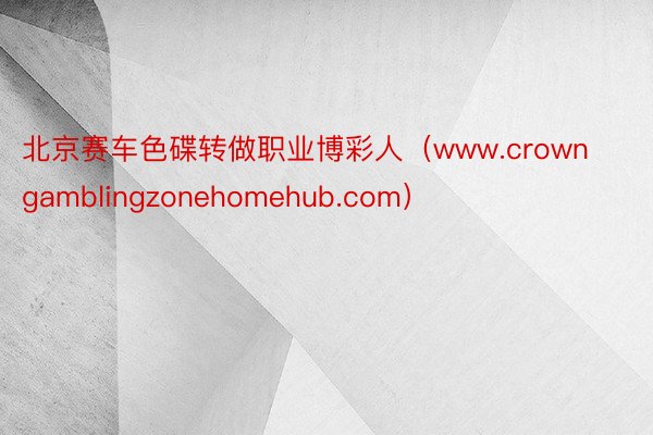 北京赛车色碟转做职业博彩人（www.crowngamblingzonehomehub.com）