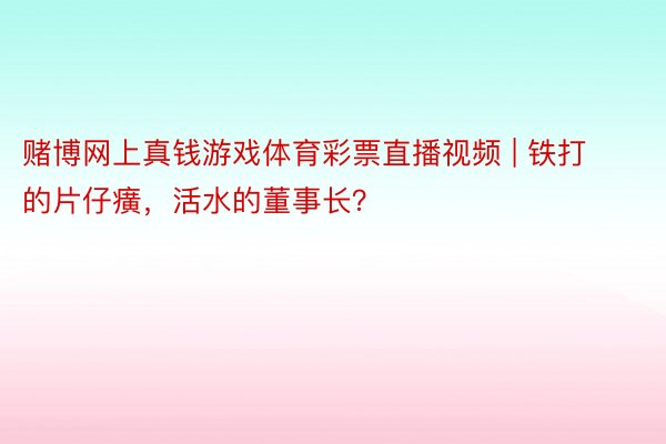 赌博网上真钱游戏体育彩票直播视频 | 铁打的片仔癀，活水的董事长？