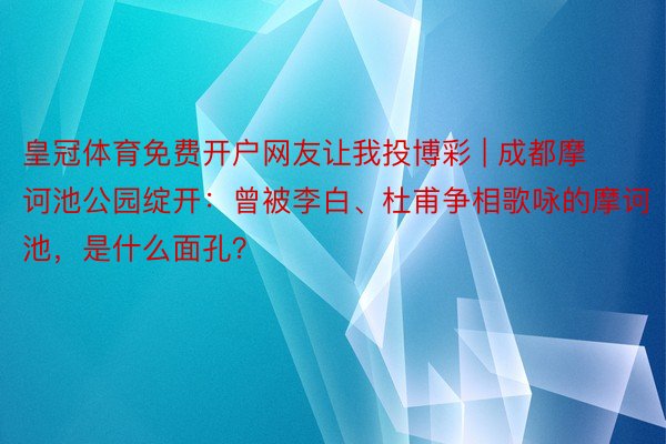 皇冠体育免费开户网友让我投博彩 | 成都摩诃池公园绽开：曾被李白、杜甫争相歌咏的摩诃池，是什么面孔？