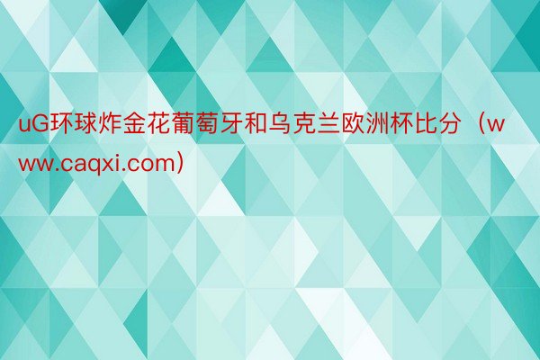 uG环球炸金花葡萄牙和乌克兰欧洲杯比分（www.caqxi.com）