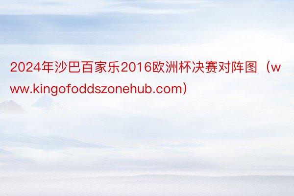 2024年沙巴百家乐2016欧洲杯决赛对阵图（www.kingofoddszonehub.com）