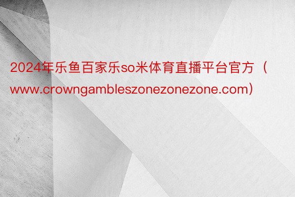 2024年乐鱼百家乐so米体育直播平台官方（www.crowngambleszonezonezone.com）