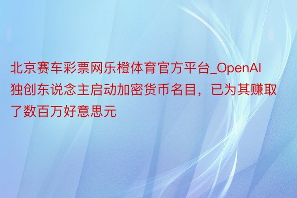 北京赛车彩票网乐橙体育官方平台_OpenAI独创东说念主启动加密货币名目，已为其赚取了数百万好意思元