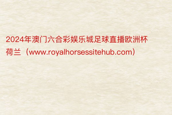 2024年澳门六合彩娱乐城足球直播欧洲杯荷兰（www.royalhorsessitehub.com）