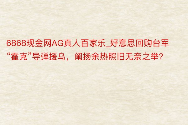 6868现金网AG真人百家乐_好意思回购台军“霍克”导弹援乌，阐扬余热照旧无奈之举？