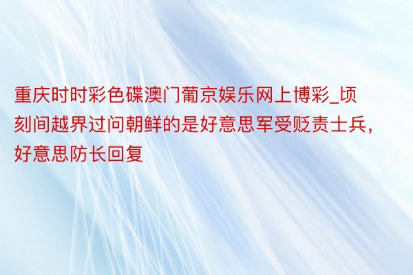 重庆时时彩色碟澳门葡京娱乐网上博彩_顷刻间越界过问朝鲜的是好意思军受贬责士兵，好意思防长回复