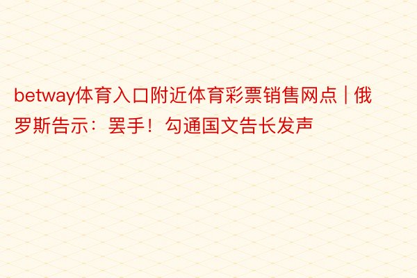 betway体育入口附近体育彩票销售网点 | 俄罗斯告示：罢手！勾通国文告长发声