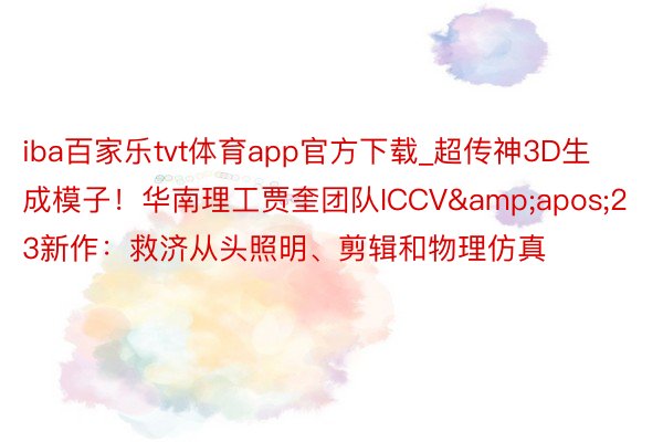 iba百家乐tvt体育app官方下载_超传神3D生成模子！华南理工贾奎团队ICCV&apos;23新作：救济从头照明、剪辑和物理仿真