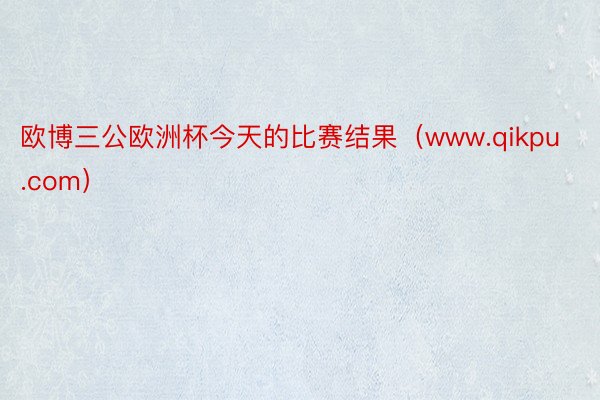 欧博三公欧洲杯今天的比赛结果（www.qikpu.com）