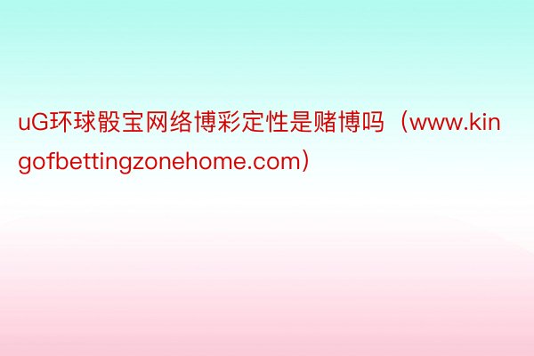 uG环球骰宝网络博彩定性是赌博吗（www.kingofbettingzonehome.com）