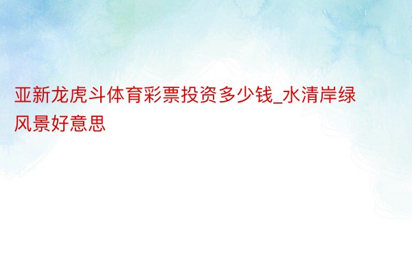 亚新龙虎斗体育彩票投资多少钱_水清岸绿风景好意思