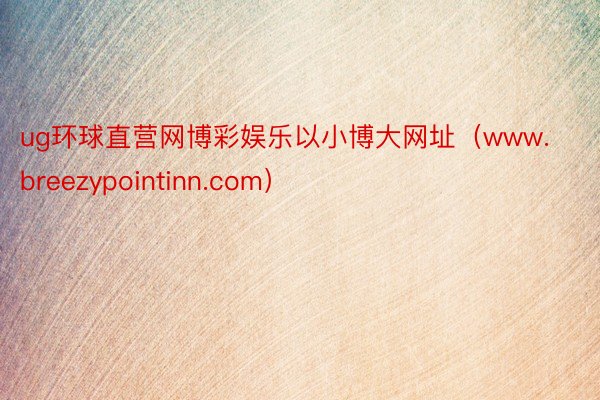 ug环球直营网博彩娱乐以小博大网址（www.breezypointinn.com）