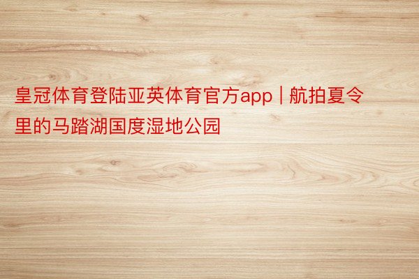 皇冠体育登陆亚英体育官方app | 航拍夏令里的马踏湖国度湿地公园