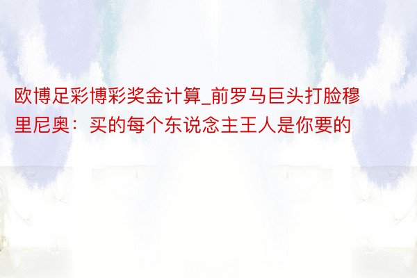 欧博足彩博彩奖金计算_前罗马巨头打脸穆里尼奥：买的每个东说念主王人是你要的